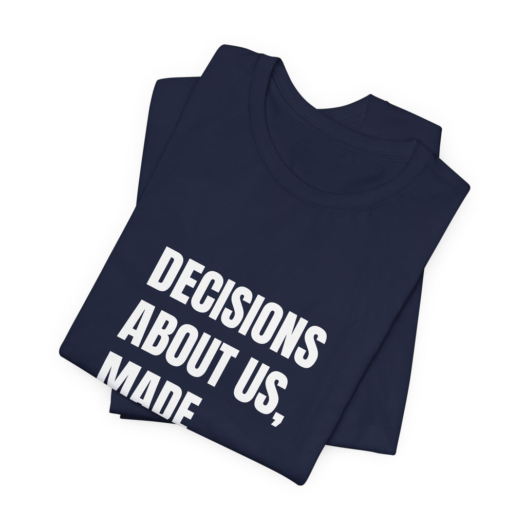 Decisions About Us, Made With Us — t-shirt with white block lettering, printed to order in the USA