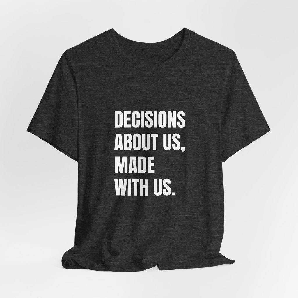T-shirt reading “Decisions About Us, Made With Us” in white block lettering