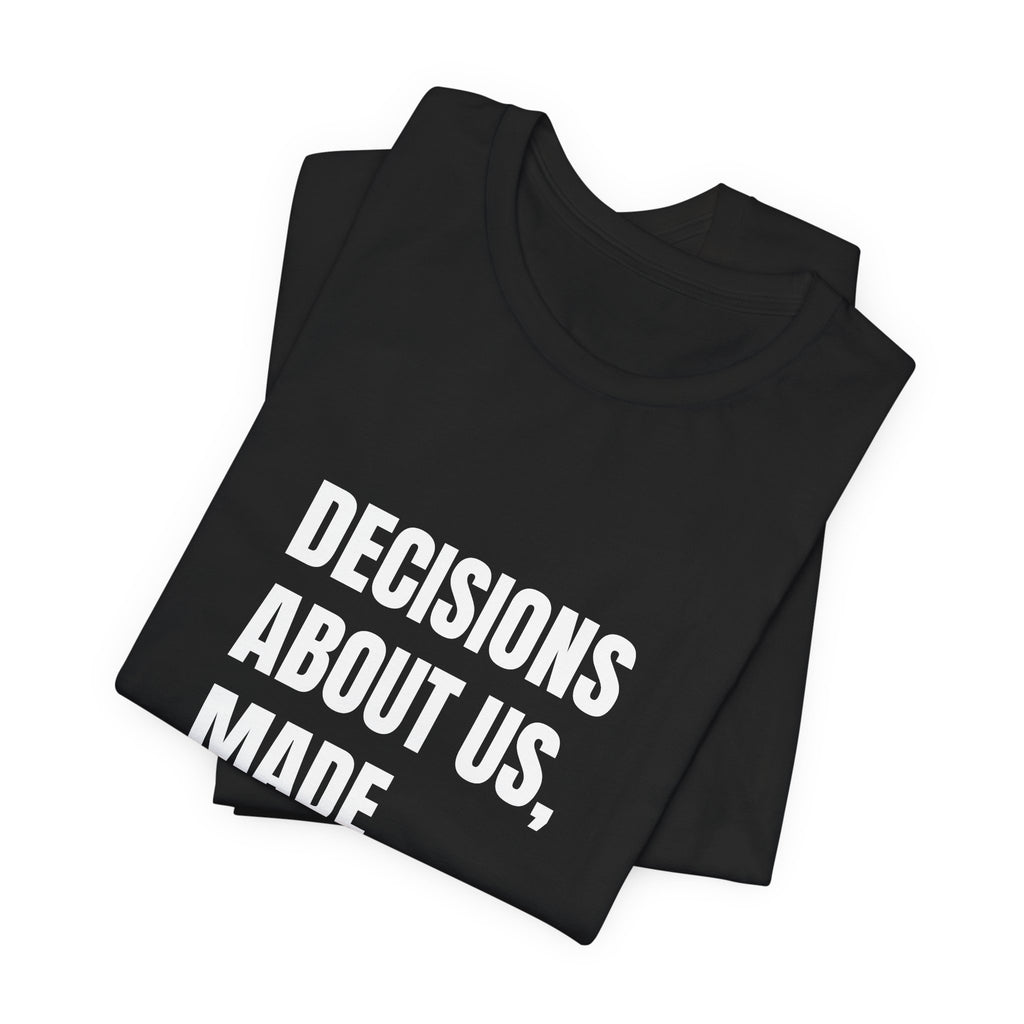Decisions About Us, Made With Us — t-shirt with white block lettering, printed to order in the USA